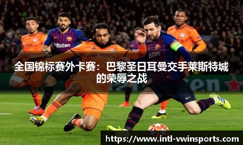 全国锦标赛外卡赛：巴黎圣日耳曼交手莱斯特城的荣辱之战
