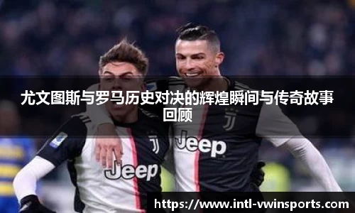 尤文图斯与罗马历史对决的辉煌瞬间与传奇故事回顾
