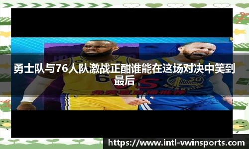 勇士队与76人队激战正酣谁能在这场对决中笑到最后